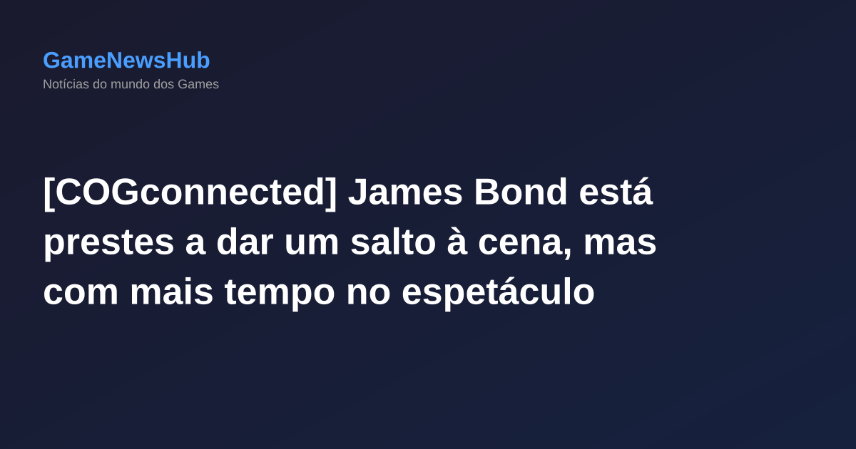[COGconnected] James Bond está prestes a dar um salto à cena, mas com mais tempo no espetáculo