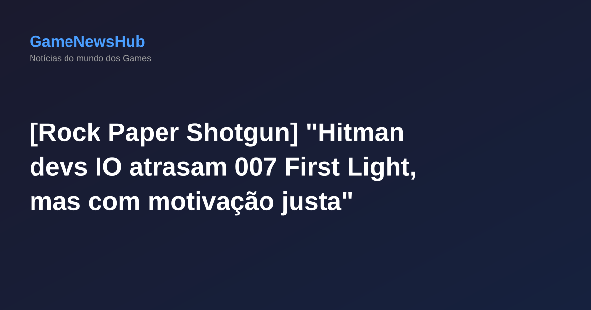[Rock Paper Shotgun] "Hitman devs IO atrasam 007 First Light, mas com motivação justa"