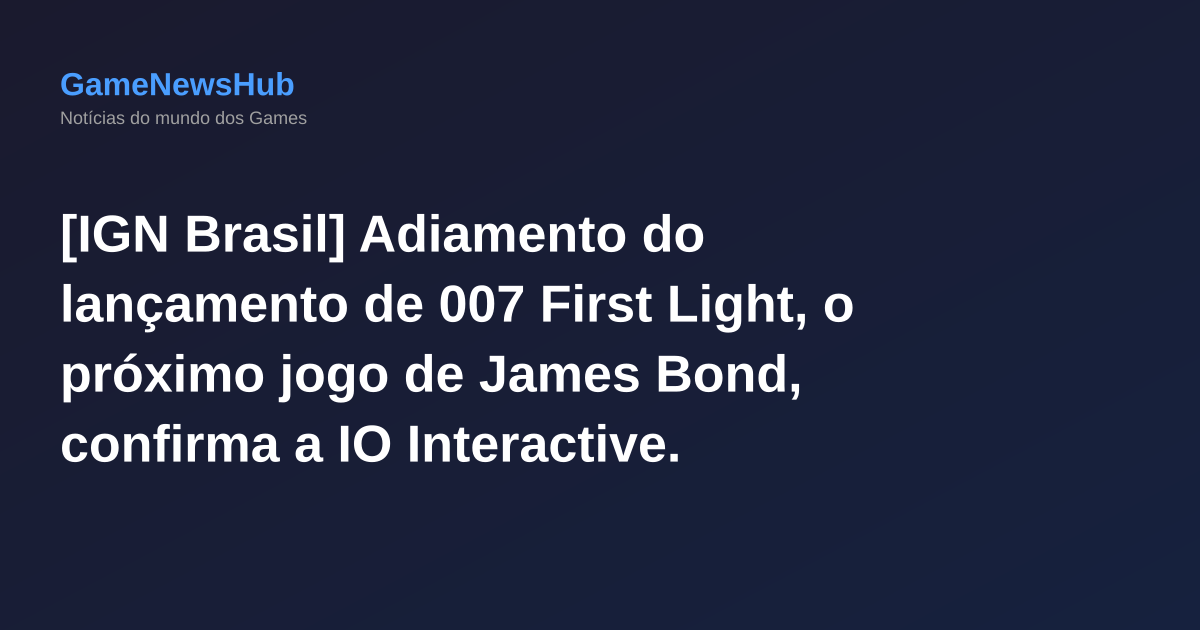 [IGN Brasil] Adiamento do lançamento de 007 First Light, o próximo jogo de James Bond, confirma a IO Interactive.