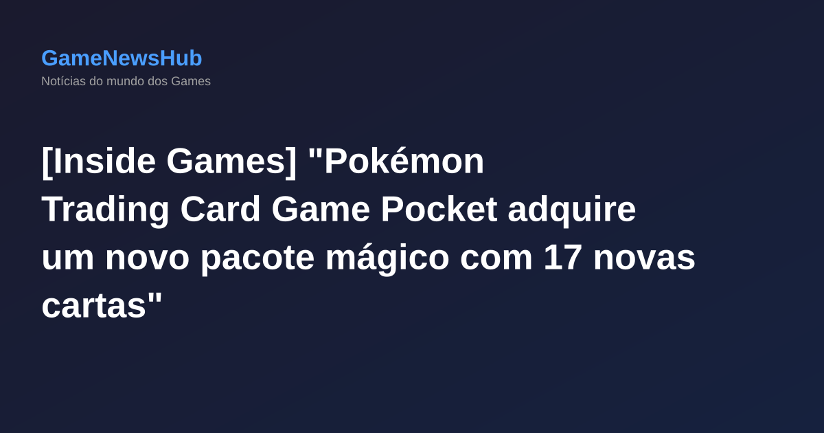 [Inside Games] "Pokémon Trading Card Game Pocket adquire um novo pacote mágico com 17 novas cartas"