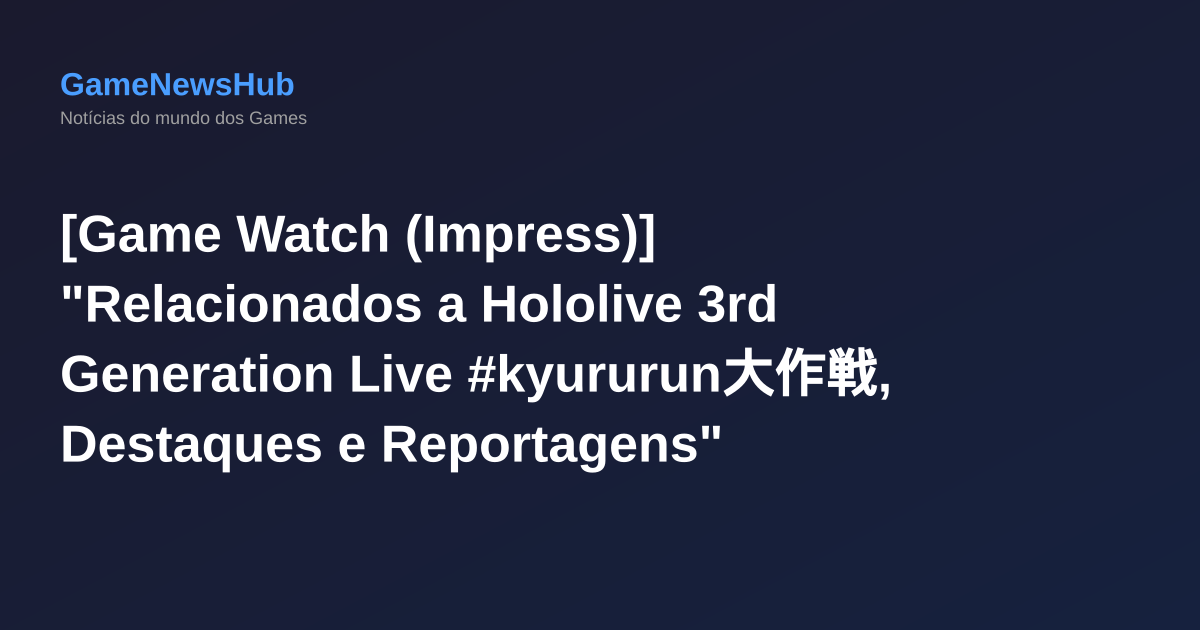 [Game Watch (Impress)] "Relacionados a Hololive 3rd Generation Live #kyururun大作戦, Destaques e Reportagens"