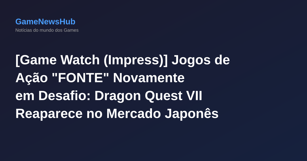 [Game Watch (Impress)] Jogos de Ação "FONTE" Novamente em Desafio: Dragon Quest VII Reaparece no Mercado Japonês