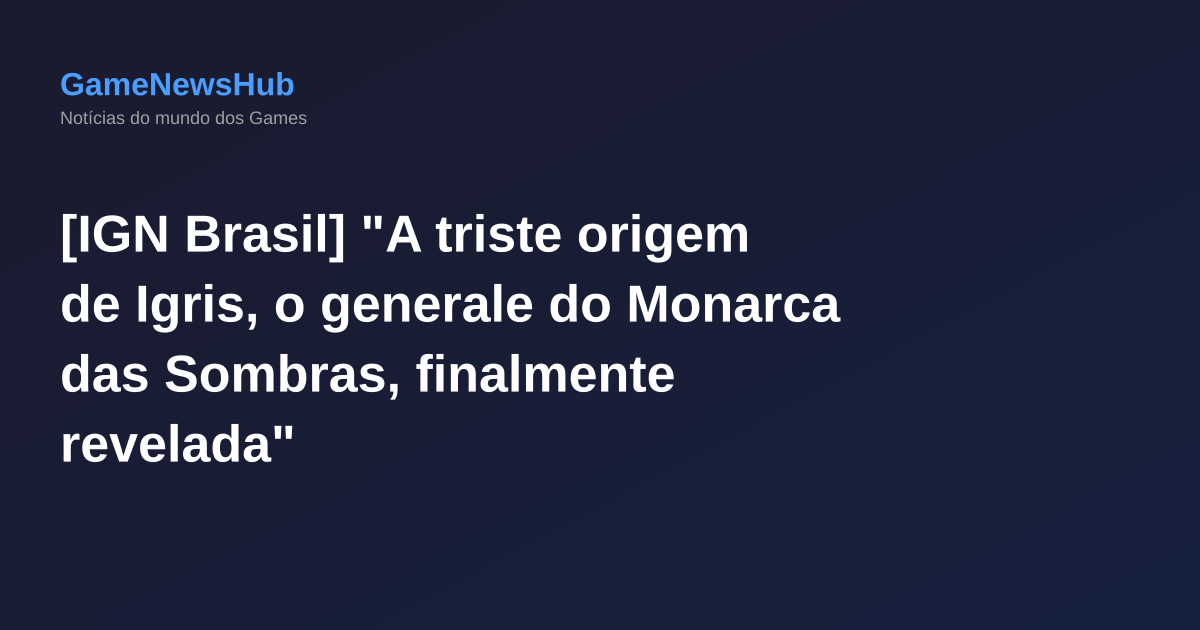 [IGN Brasil] "A triste origem de Igris, o generale do Monarca das Sombras, finalmente revelada"