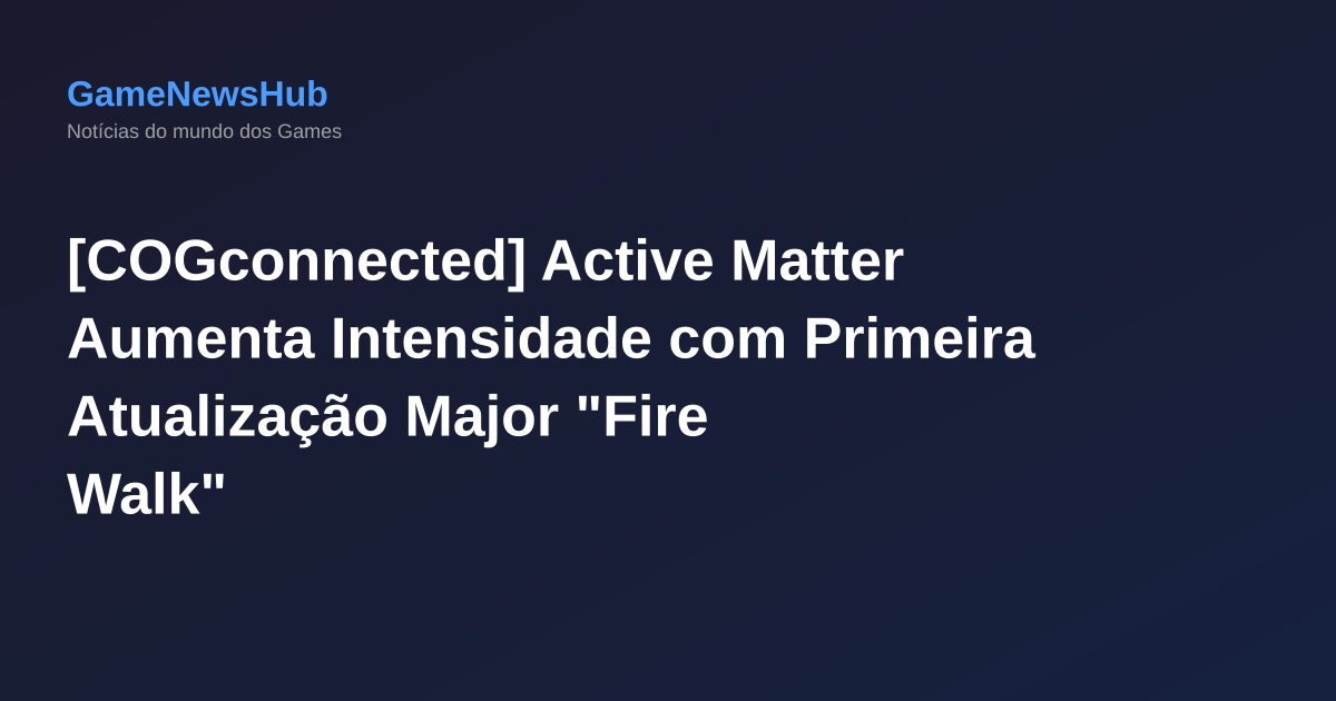 [COGconnected] Active Matter Aumenta Intensidade com Primeira Atualização Major "Fire Walk"