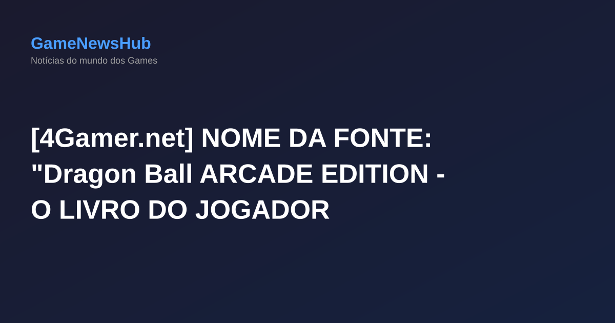 [4Gamer.net] NOME DA FONTE: "Dragon Ball ARCADE EDITION - O LIVRO DO JOGADOR