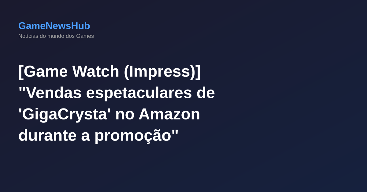[Game Watch (Impress)] "Vendas espetaculares de 'GigaCrysta' no Amazon durante a promoção"