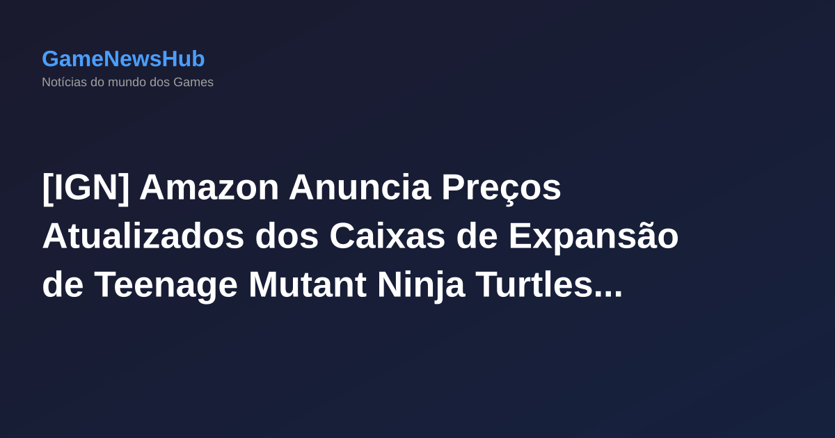 [IGN] Amazon Anuncia Preços Atualizados dos Caixas de Expansão de Teenage Mutant Ninja Turtles em $125,99 a Preencher, Semanas Antes do Lançamento