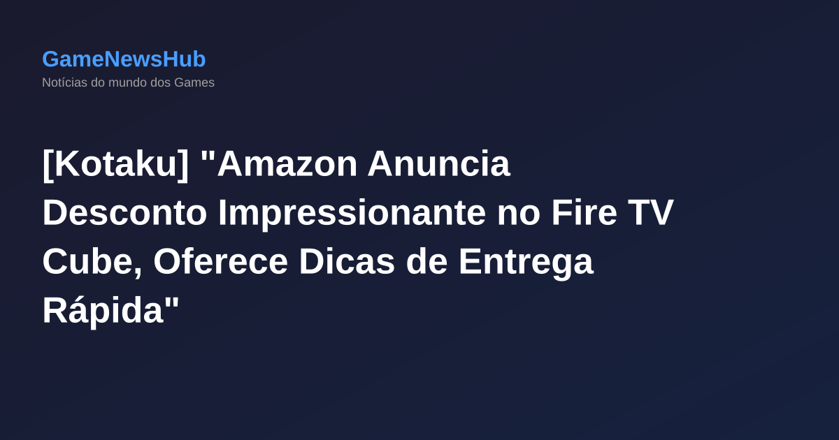 [Kotaku] "Amazon Anuncia Desconto Impressionante no Fire TV Cube, Oferece Dicas de Entrega Rápida"