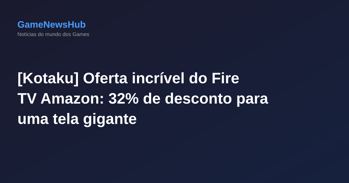 [Kotaku] Oferta incrível do Fire TV Amazon: 32% de desconto para uma tela gigante