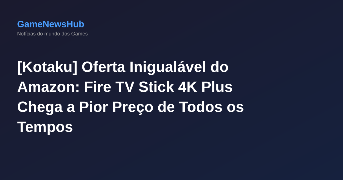 [Kotaku] Oferta Inigualável do Amazon: Fire TV Stick 4K Plus Chega a Pior Preço de Todos os Tempos