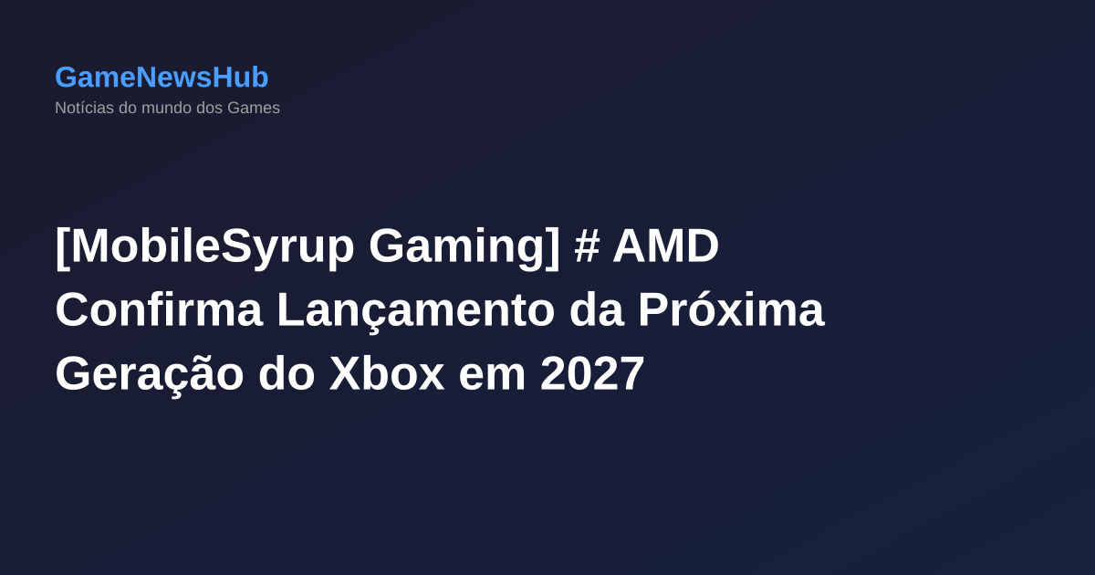 [MobileSyrup Gaming] # AMD Confirma Lançamento da Próxima Geração do Xbox em 2027