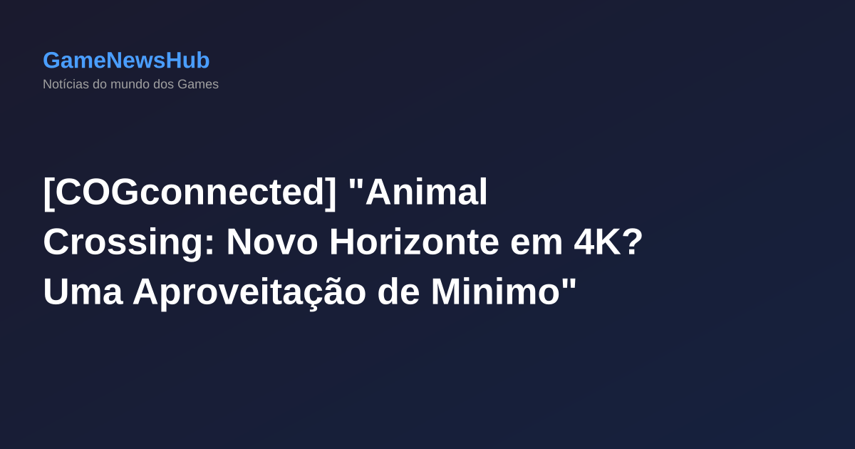[COGconnected] "Animal Crossing: Novo Horizonte em 4K? Uma Aproveitação de Minimo"