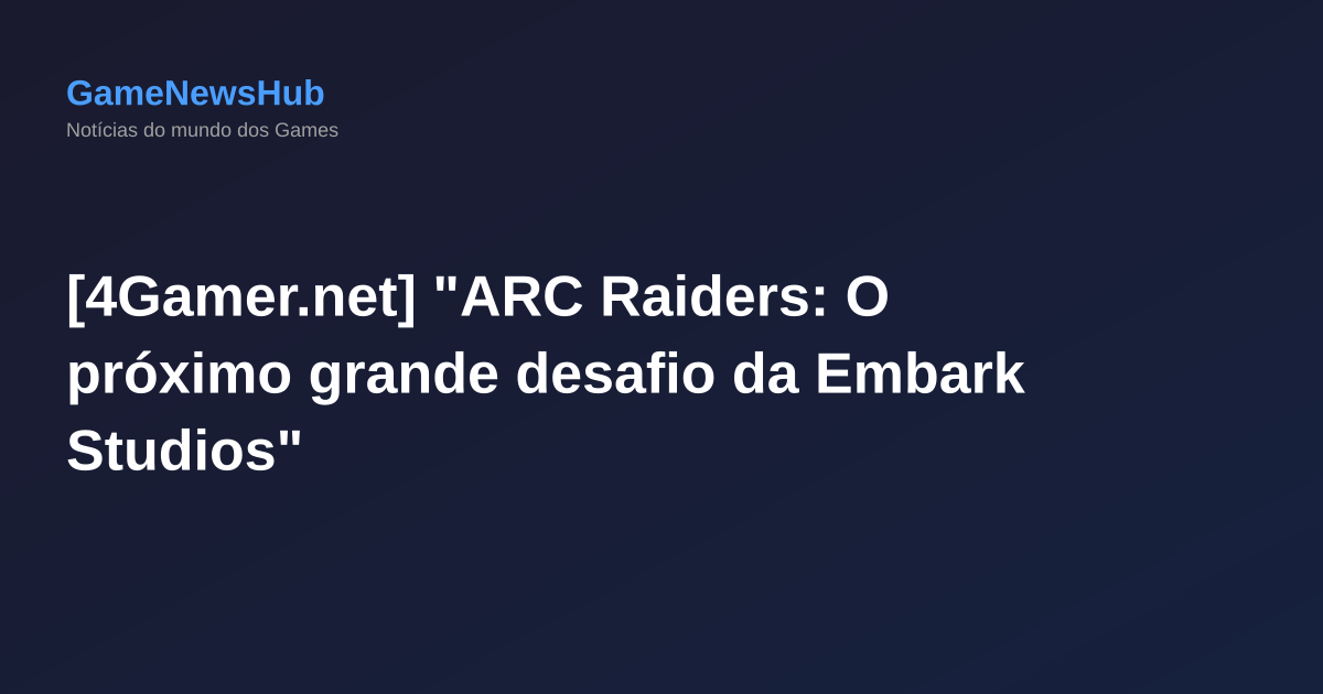 [4Gamer.net] "ARC Raiders: O próximo grande desafio da Embark Studios"