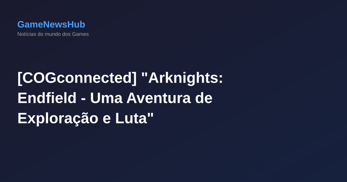 [COGconnected] "Arknights: Endfield - Uma Aventura de Exploração e Luta"