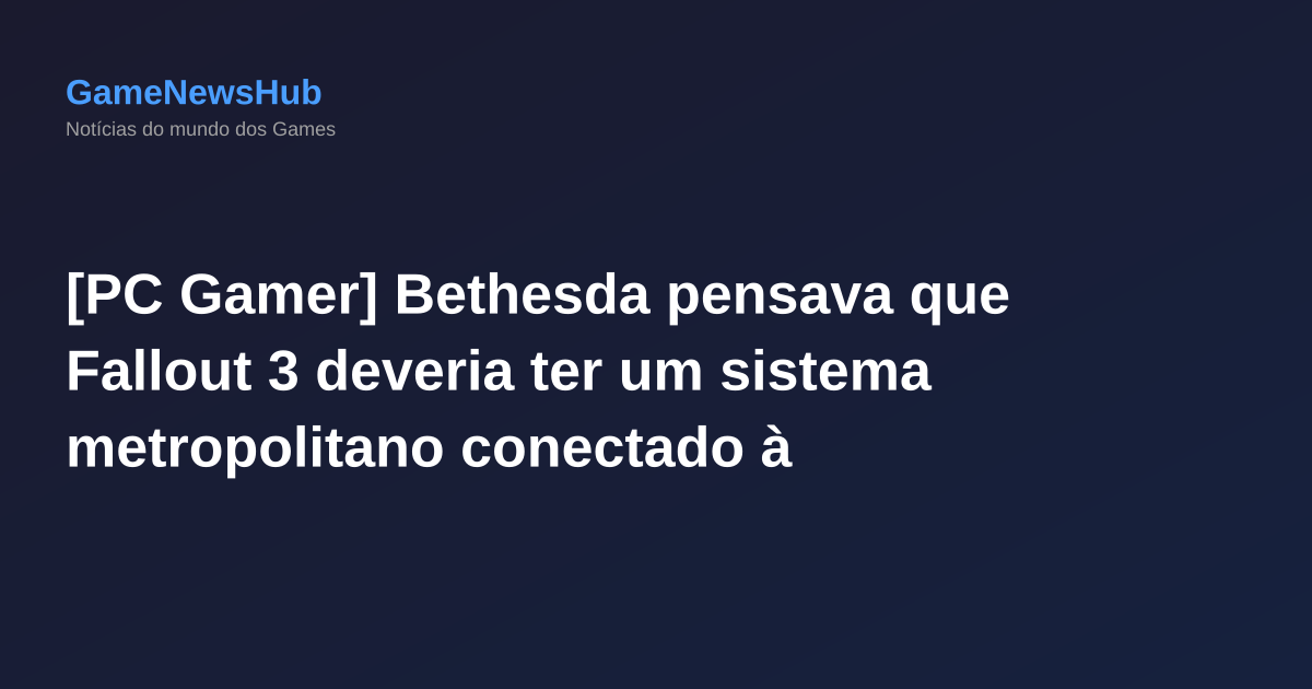 [PC Gamer] Bethesda pensava que Fallout 3 deveria ter um sistema metropolitano conectado à superfície, mas acabou decidindo por um mundo aberto