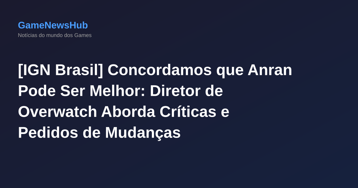 [IGN Brasil] Concordamos que Anran Pode Ser Melhor: Diretor de Overwatch Aborda Críticas e Pedidos de Mudanças