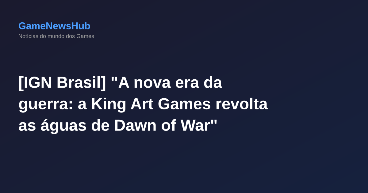 [IGN Brasil] "A nova era da guerra: a King Art Games revolta as águas de Dawn of War"