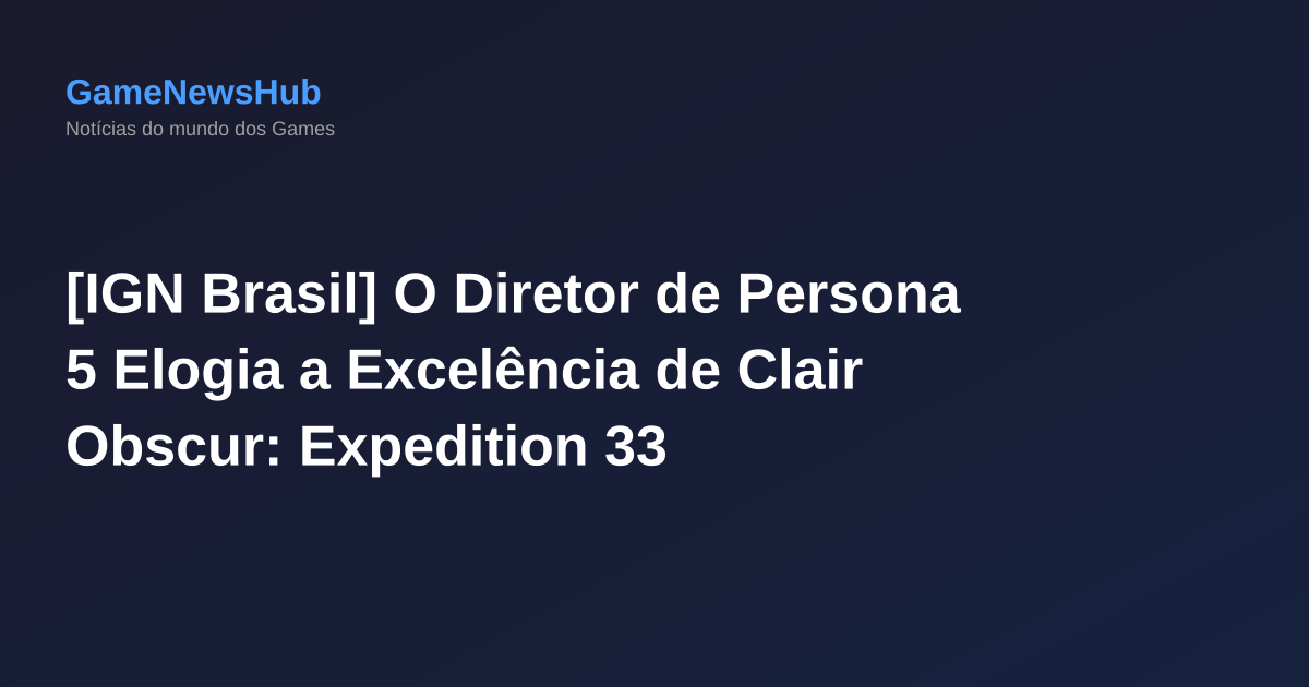 [IGN Brasil] O Diretor de Persona 5 Elogia a Excelência de Clair Obscur: Expedition 33