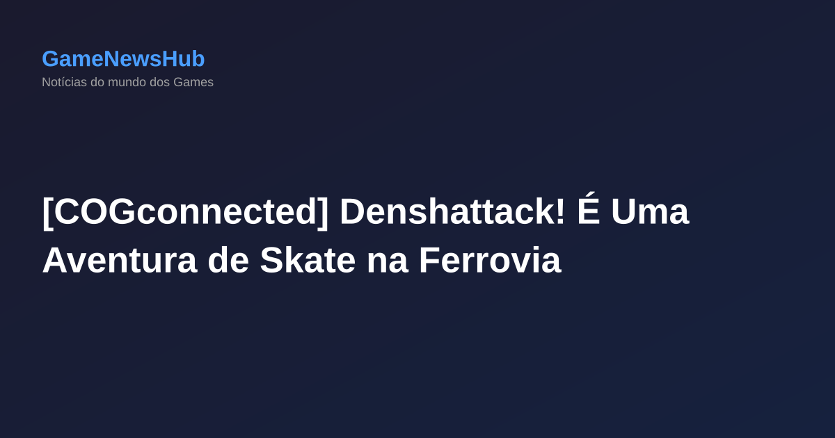[COGconnected] Denshattack! É Uma Aventura de Skate na Ferrovia