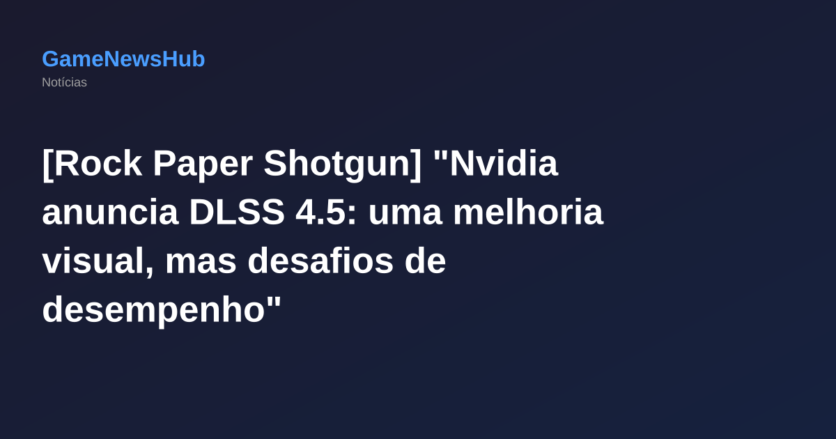 [Rock Paper Shotgun] "Nvidia anuncia DLSS 4.5: uma melhoria visual, mas desafios de desempenho"