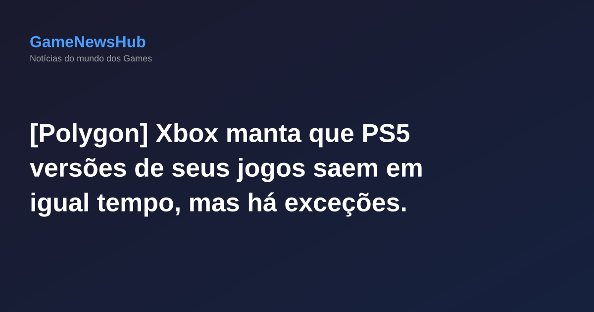 [Polygon] Xbox manta que PS5 versões de seus jogos saem em igual tempo, mas há exceções.