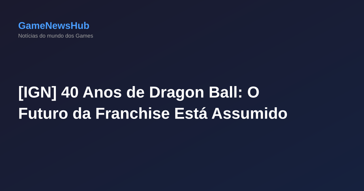 [IGN] 40 Anos de Dragon Ball: O Futuro da Franchise Está Assumido