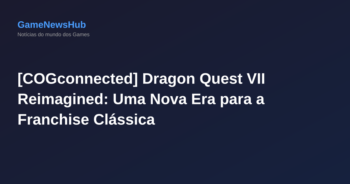 [COGconnected] Dragon Quest VII Reimagined: Uma Nova Era para a Franchise Clássica
