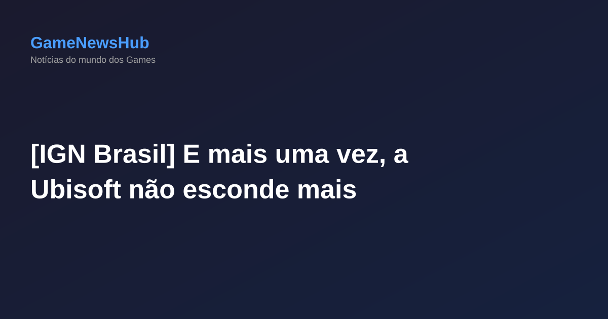 [IGN Brasil] E mais uma vez, a Ubisoft não esconde mais