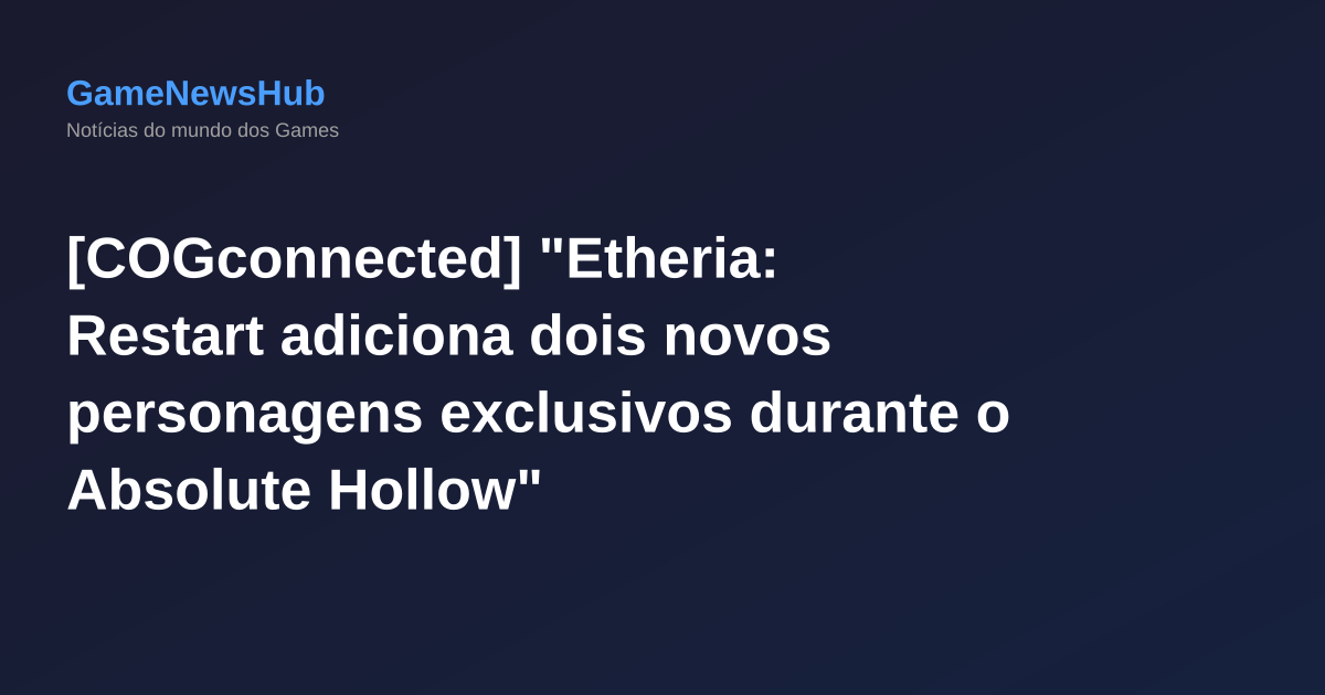 [COGconnected] "Etheria: Restart adiciona dois novos personagens exclusivos durante o Absolute Hollow"