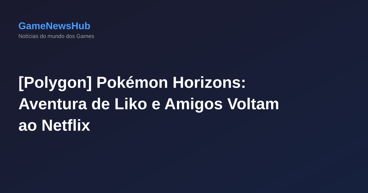 [Polygon] Pokémon Horizons: Aventura de Liko e Amigos Voltam ao Netflix