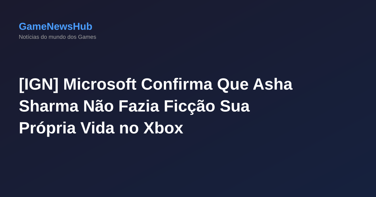 [IGN] Microsoft Confirma Que Asha Sharma Não Fazia Ficção Sua Própria Vida no Xbox