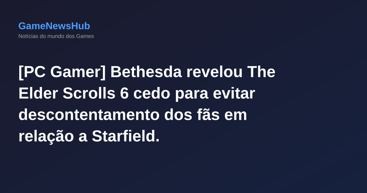 [PC Gamer] Bethesda revelou The Elder Scrolls 6 cedo para evitar descontentamento dos fãs em relação a Starfield.