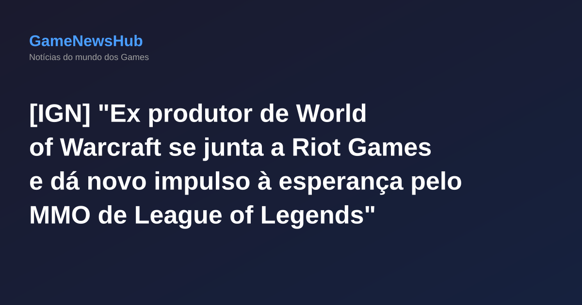 [IGN] "Ex produtor de World of Warcraft se junta a Riot Games e dá novo impulso à esperança pelo MMO de League of Legends"