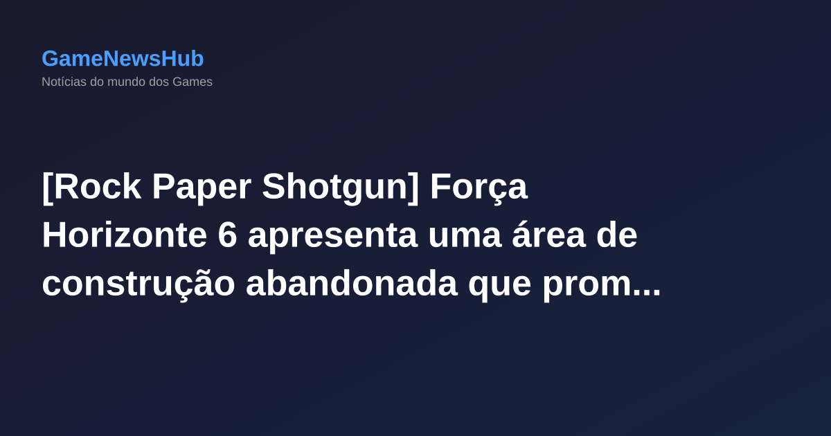 [Rock Paper Shotgun] Força Horizonte 6 apresenta uma área de construção abandonada que promete liberdade, mas também deixa dúvidas.