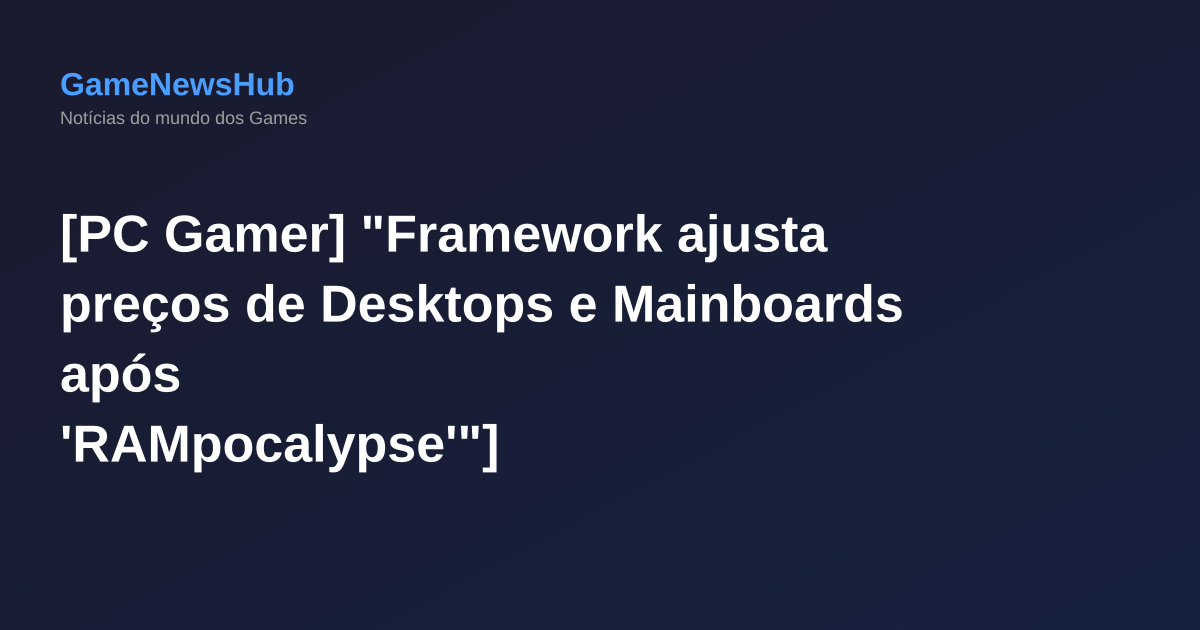 [PC Gamer] "Framework ajusta preços de Desktops e Mainboards após 'RAMpocalypse'"]