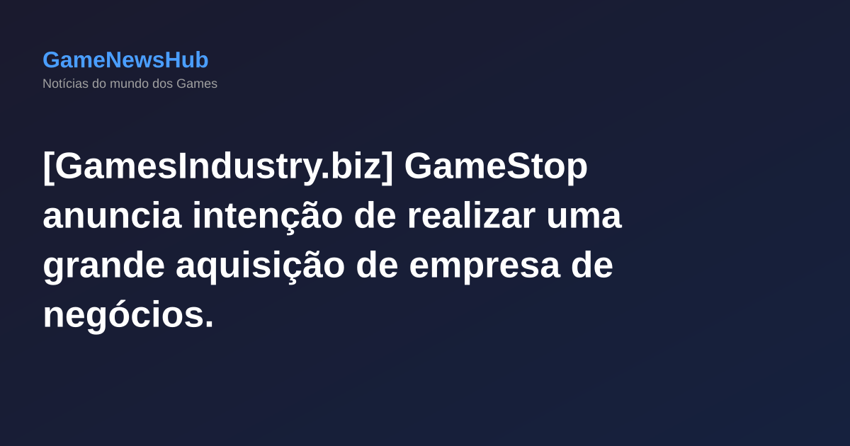 [GamesIndustry.biz] GameStop anuncia intenção de realizar uma grande aquisição de empresa de negócios.