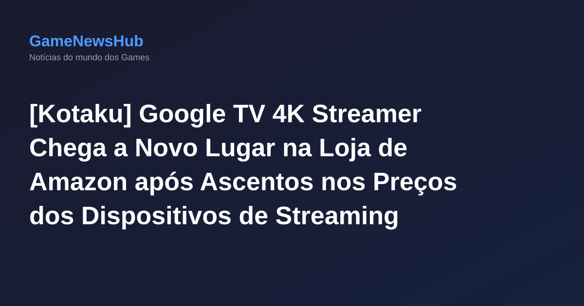 [Kotaku] Google TV 4K Streamer Chega a Novo Lugar na Loja de Amazon após Ascentos nos Preços dos Dispositivos de Streaming