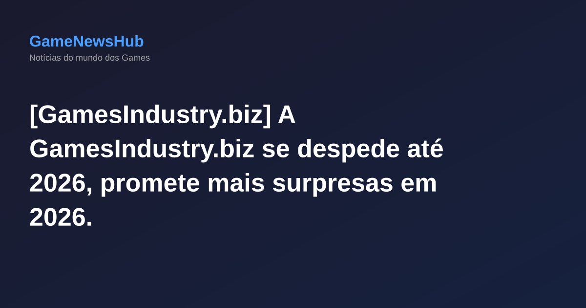 [GamesIndustry.biz] A GamesIndustry.biz se despede até 2026, promete mais surpresas em 2026.