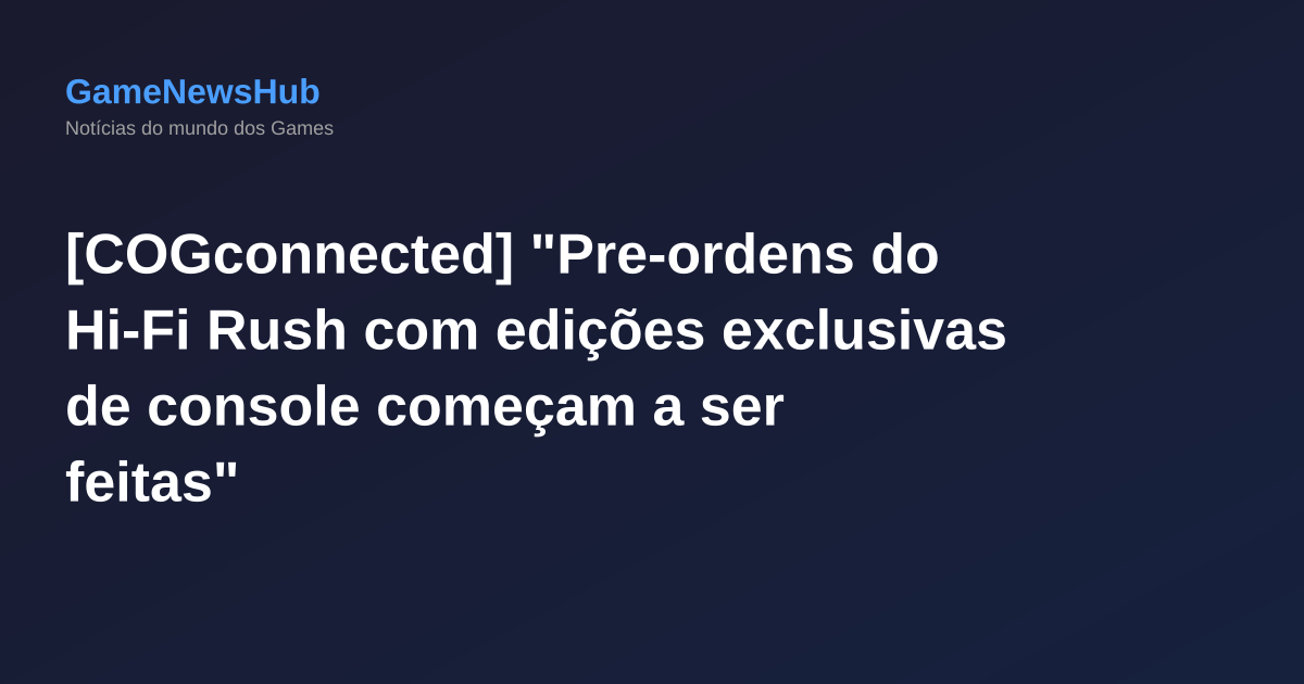 [COGconnected] "Pre-ordens do Hi-Fi Rush com edições exclusivas de console começam a ser feitas"