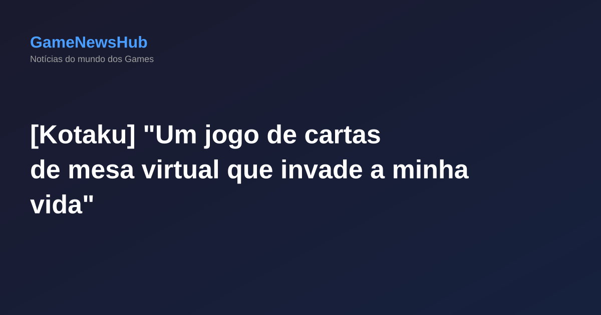 [Kotaku] "Um jogo de cartas de mesa virtual que invade a minha vida"