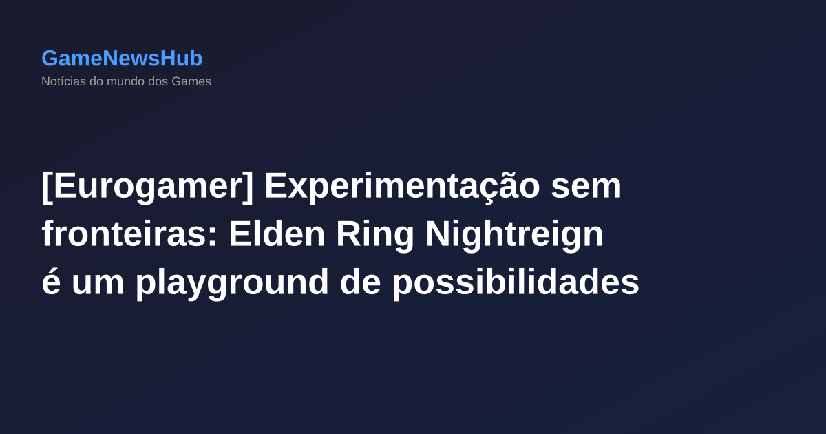 [Eurogamer] Experimentação sem fronteiras: Elden Ring Nightreign é um playground de possibilidades
