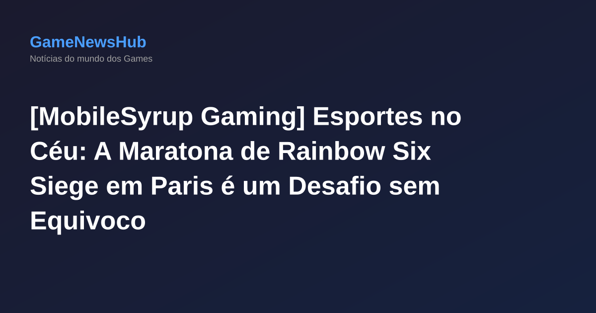 [MobileSyrup Gaming] Esportes no Céu: A Maratona de Rainbow Six Siege em Paris é um Desafio sem Equivoco
