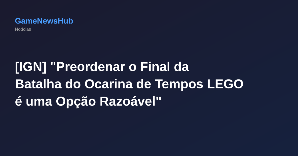 [IGN] "Preordenar o Final da Batalha do Ocarina de Tempos LEGO é uma Opção Razoável"