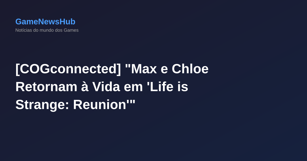 [COGconnected] "Max e Chloe Retornam à Vida em 'Life is Strange: Reunion'"