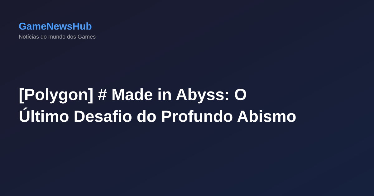 [Polygon] # Made in Abyss: O Último Desafio do Profundo Abismo