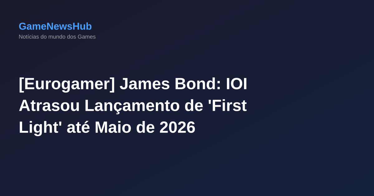 [Eurogamer] James Bond: IOI Atrasou Lançamento de 'First Light' até Maio de 2026