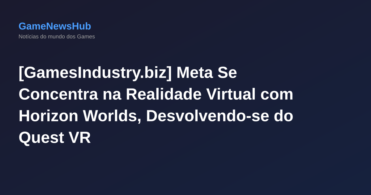 [GamesIndustry.biz] Meta Se Concentra na Realidade Virtual com Horizon Worlds, Desvolvendo-se do Quest VR