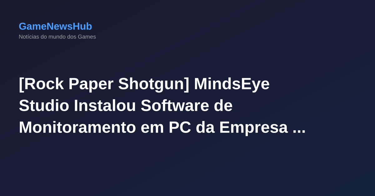 [Rock Paper Shotgun] MindsEye Studio Instalou Software de Monitoramento em PC da Empresa Sem Permissão dos Funcionários, Segundo Executivos