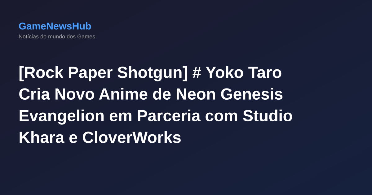 [Rock Paper Shotgun] # Yoko Taro Cria Novo Anime de Neon Genesis Evangelion em Parceria com Studio Khara e CloverWorks