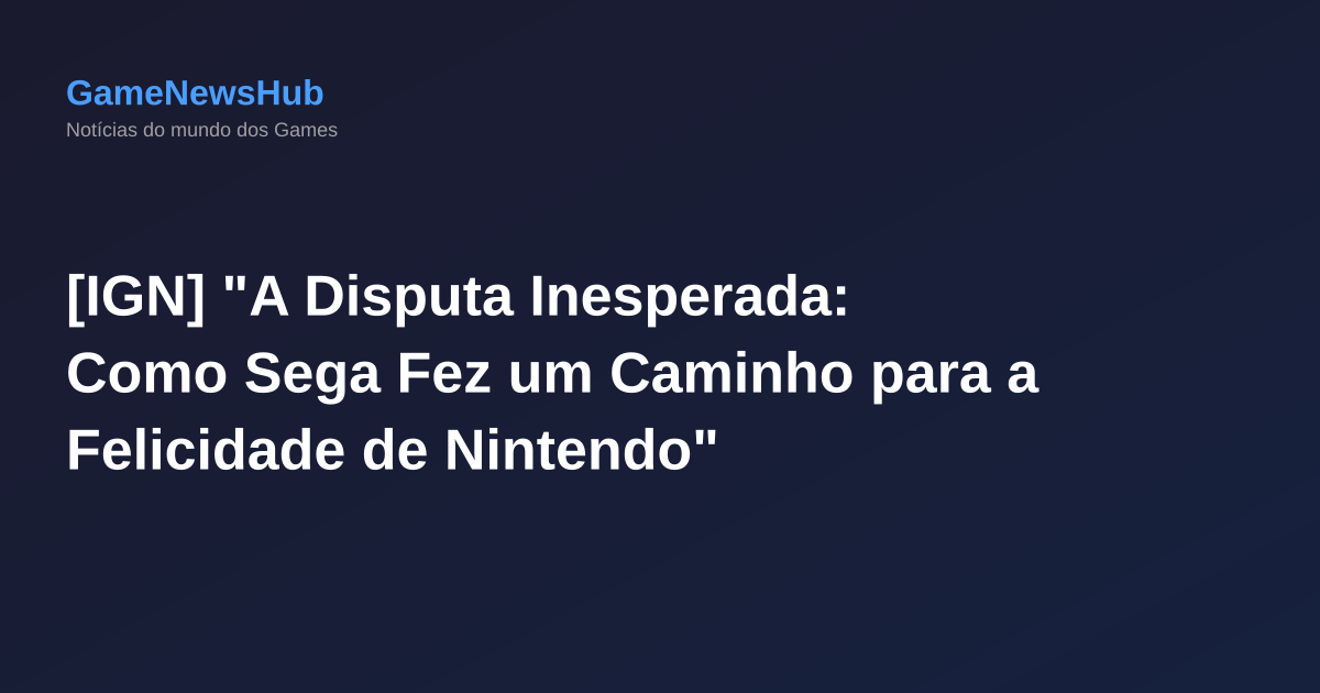 [IGN] "A Disputa Inesperada: Como Sega Fez um Caminho para a Felicidade de Nintendo"